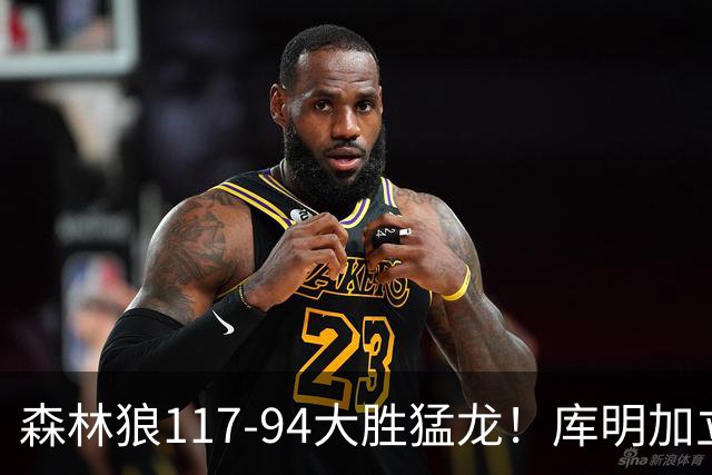 森林狼117-94大胜猛龙！库明加立大功，此战看到4个事实：8换2交易很值得