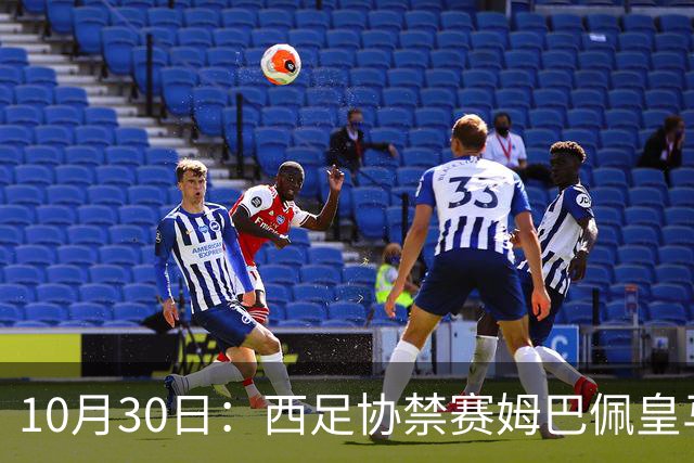 10月30日：西足协禁赛姆巴佩皇马若追加十场仍难留人，央视或延播西甲，法超巨恐跌出五